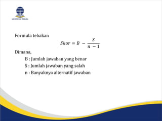 Formula tebakan
𝑆𝑘𝑜𝑟 = 𝐵 −
𝑆
𝑛 − 1
Dimana,
B : Jumlah jawaban yang benar
S : Jumlah jawaban yang salah
n : Banyaknya alternatif jawaban
 