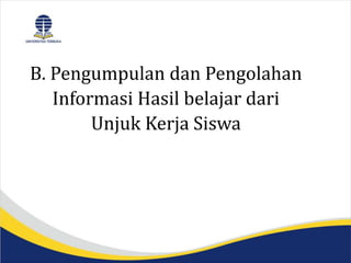 B. Pengumpulan dan Pengolahan
Informasi Hasil belajar dari
Unjuk Kerja Siswa
 