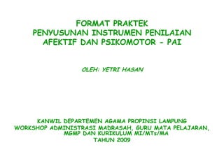 FORMAT PRAKTEK
    PENYUSUNAN INSTRUMEN PENILAIAN
      AFEKTIF DAN PSIKOMOTOR - PAI


                 OLEH: YETRI HASAN




     KANWIL DEPARTEMEN AGAMA PROPINSI LAMPUNG
WORKSHOP ADMINISTRASI MADRASAH, GURU MATA PELAJARAN,
            MGMP DAN KURIKULUM MI/MTs/MA
                    TAHUN 2009
 