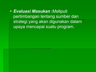  Evaluasi Masukan :Meliputi
pertimbangan tentang sumber dan
strategi yang akan digunakan dalam
upaya mencapai suatu program.
 