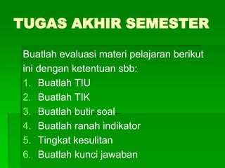 TUGAS AKHIR SEMESTER
Buatlah evaluasi materi pelajaran berikut
ini dengan ketentuan sbb:
1. Buatlah TIU
2. Buatlah TIK
3. Buatlah butir soal
4. Buatlah ranah indikator
5. Tingkat kesulitan
6. Buatlah kunci jawaban
 