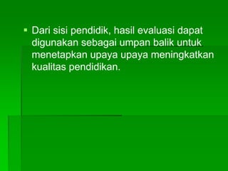  Dari sisi pendidik, hasil evaluasi dapat
digunakan sebagai umpan balik untuk
menetapkan upaya upaya meningkatkan
kualitas pendidikan.
 