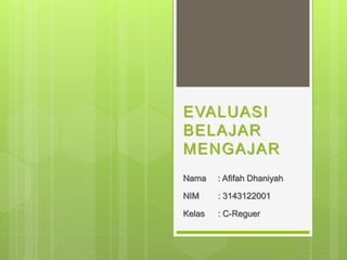 EVALUASI
BELAJAR
MENGAJAR
Nama : Afifah Dhaniyah
NIM : 3143122001
Kelas : C-Reguer
 