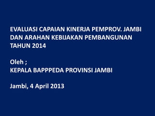 EVALUASI CAPAIAN KINERJA PEMPROV. JAMBI
DAN ARAHAN KEBIJAKAN PEMBANGUNAN
TAHUN 2014

Oleh ;
KEPALA BAPPPEDA PROVINSI JAMBI
Jambi, 4 April 2013

 