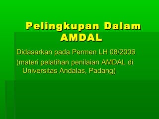 Pelingkupan Dalam
        AMDAL
Didasarkan pada Permen LH 08/2006
(materi pelatihan penilaian AMDAL di
  Universitas Andalas, Padang)
 