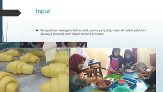 Input
 Pengetahuan mengenai bahan, alat, sarana yang digunakan di dalam pelatihan.
Biasanya memuat alat/ bahan beserta prosedur
 