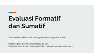 Evaluasi Formatif
dan Sumatif
Evaluasi dan Akuntabilitas Program Pembangunan Sosial
----------------------------
Pascasarjana Ilmu Kesejahteraan Sosial
Fakultas Ilmu Sosial dan Ilmu Politik, Universitas Indonesia, 2021
 