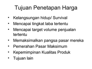 Tujuan Penetapan Harga
• Kelangsungan hidup/ Survival
• Mencapai tingkat laba tertentu
• Mencapai target volume penjualan
tertentu
• Memaksimalkan pangsa pasar mereka
• Pemerahan Pasar Maksimum
• Kepemimpinan Kualitas Produk
• Tujuan lain
 