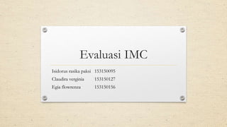 Evaluasi IMC
Isidorus rasika paksi 153150095
Claudira verginia 153150127
Egia flowrenza 153150156
 