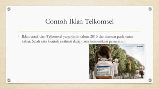 Contoh Iklan Telkomsel
• Iklan cetak dari Telkomsel yang dirilis tahun 2015 dan dimuat pada surat
kabar. Salah satu bentuk evaluasi dari proses komunikasi pemasaran
 