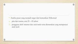 • Analisa pasar yang menjadi target dari komunikasi Telkomsel
a. pria dan wanita, usia 25 – 45 tahun
b. pengguna aktif internet dan social media serta diutamakan yang mempunyai
anak kecil.
 