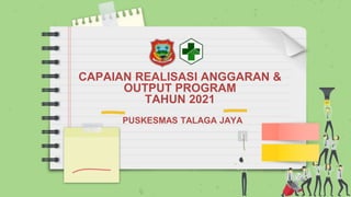 CAPAIAN REALISASI ANGGARAN &
OUTPUT PROGRAM
TAHUN 2021
PUSKESMAS TALAGA JAYA
 