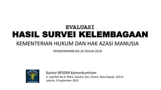 EVALUASI
HASIL SURVEI KELEMBAGAAN
KEMENTERIAN HUKUM DAN HAK AZASI MANUSIA
Kantor BPSDM Kemenkumham
Jl. Syarifah No.9, RW.6, Gandul, Kec. Cinere, Kota Depok, 16514
Jakarta, 9 September 2022
PERMENPANRB NO.20 TAHUN 2018
 