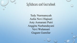 Syllabuses and Coursebook
Tedy Nurmansyah
Aulia Novi Hapsari
Asty Asmarani Putri
Anggita Nurhandayani
Vevi Wulansari
Gugum Gumilar
 