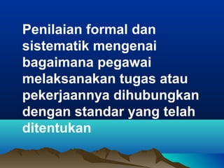 Penilaian formal dan
sistematik mengenai
bagaimana pegawai
melaksanakan tugas atau
pekerjaannya dihubungkan
dengan standar yang telah
ditentukan
 