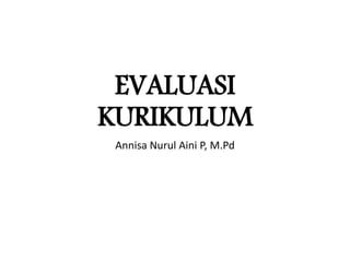 EVALUASI
KURIKULUM
Annisa Nurul Aini P, M.Pd
 