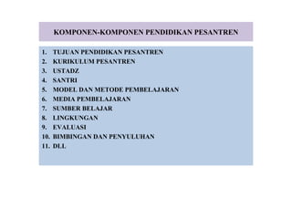 KOMPONEN-KOMPONEN PENDIDIKAN PESANTREN
1. TUJUAN PENDIDIKAN PESANTREN
2. KURIKULUM PESANTREN
3. USTADZ
4. SANTRI
5. MODEL DAN METODE PEMBELAJARAN
6. MEDIA PEMBELAJARAN
7. SUMBER BELAJAR
8. LINGKUNGAN
9. EVALUASI
10. BIMBINGAN DAN PENYULUHAN
11. DLL
 