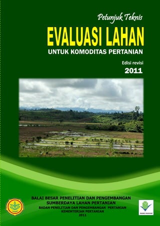 Petunjuk Teknis
BALAI BESAR PENELITIAN DAN PENGEMBANGAN
SUMBERDAYA LAHAN PERTANIAN
BADAN PENELITIAN DAN PENGEMBANGAN PERTANIAN
KEMENTERIAN PERTANIAN
2011
UNTUK KOMODITAS PERTANIAN
Edisi revisi
2011
Balai Besar Penelitian dan Pengembangan Sumberdaya Lahan Pertanian
Badan Penelitian dan Pengembangan Pertanian, Kementerian Pertanian
Kampus Penelitian Pertanian
Jl. Tentara Pelajar No. 12, Bogor 16114
Telp. 62.0251.8323012, Fax. 62.0251.8311256
e-mail: csar@indosat.net.id, website: www.bbsdlp.litbang.deptan.go.id
ISBN : 978-602-8977-47-0
PetunjukTeknisUNTUKKOMODITASPERTANIAN
Edisirevisi
2011
 