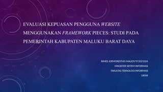 EVALUASI KEPUASAN PENGGUNA WEBSITE
MENGGUNAKAN FRAMEWORK PIECES: STUDI PADA
PEMERINTAH KABUPATEN MALUKU BARAT DAYA
RIMES JOPMORESTHO MALIOY/972021024
MAGISTER SISTEM INFORMASI
FAKULTAS TEKNOLOGI INFORMASI
UKSW
 