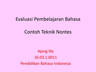 Evaluasi Pembelajaran Bahasa
Contoh Teknik Nontes
Ajeng Illa
16.03.1.0011
Pendidikan Bahasa Indonesia
 