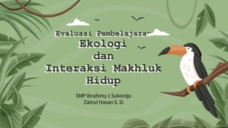 Evaluasi Pembelajaran
Ekologi
dan
Interaksi Makhluk
Hidup
SMP Ibrahimy 1 Sukorejo
Zainul Hasan S. Si
 