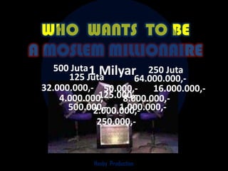 WHO WANTS TO BE
A MOSLEM MILLIONAIRE
    500 Juta 1 Milyar 250 Juta
       125 Juta         64.000.000,-
 32.000.000,- 50.000,-      16.000.000,-
     4.000.000,125.000,-
                     8.000.000,-
       500.000,- 1.000.000,-
              2.000.000,-
               250.000,-



             Hasby Production
 