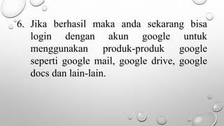6. Jika berhasil maka anda sekarang bisa
login dengan akun google untuk
menggunakan produk-produk google
seperti google mail, google drive, google
docs dan lain-lain.
 