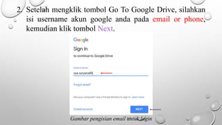 2. Setelah mengklik tombol Go To Google Drive, silahkan
isi username akun google anda pada email or phone,
kemudian klik tombol Next.
Gambar pengisian email untuk login
 