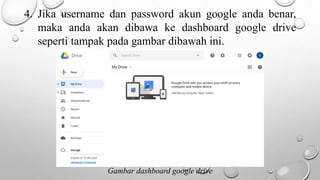 4. Jika username dan password akun google anda benar,
maka anda akan dibawa ke dashboard google drive
seperti tampak pada gambar dibawah ini.
Gambar dashboard google drive
 