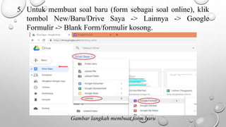 5. Untuk membuat soal baru (form sebagai soal online), klik
tombol New/Baru/Drive Saya -> Lainnya -> Google
Formulir -> Blank Form/formulir kosong.
Gambar langkah membuat form baru
 
