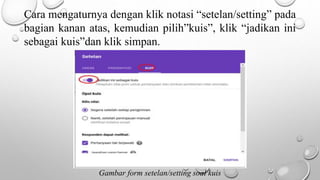 Cara mengaturnya dengan klik notasi “setelan/setting” pada
bagian kanan atas, kemudian pilih”kuis”, klik “jadikan ini
sebagai kuis”dan klik simpan.
Gambar form setelan/setting soal kuis
 