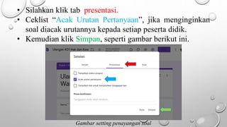 • Silahkan klik tab presentasi.
• Ceklist “Acak Urutan Pertanyaan”, jika menginginkan
soal diacak urutannya kepada setiap peserta didik.
• Kemudian klik Simpan, seperti gambar berikut ini.
Gambar setting penayangan soal
 
