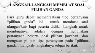LANGKAH-LANGKAH MEMBUAT SOAL
PILIHAN GANDA
Para guru dapat memanfaatkan tipe pertanyaan
“pilihan ganda” ini untuk membuat soal
ulangan/kuis bagi peserta didik. Langkah untuk
membuatnya adalah dengan menuliskan
pertanyaan beserta opsi pilihan jawaban, dan
mengatur pilihan tipe pertanyaan pada “pilihan
ganda”. Langkah-langkahnya sebgai berikut:
 