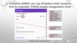 2. Kemudian pilihlah cara yng diinginkan untuk mengirim
form ke responden. Pilihlah dengan menggunakan email
Gambar form tautan soal
 