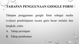 TAHAPAN PENGGUNAAN GOOGLE FORM
Tahapan penggunaan google form sebagai media
evaluasi pembelajaran secara garis besar melalui dua
langkah, yaitu:
A. Tahap persiapan
B. Tahap pembuatan
 