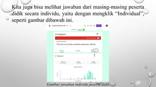 Kita juga bisa melihat jawaban dari masing-masing peserta
didik secara individu, yaitu dengan mengklik “Individual”,
seperti gambar dibawah ini.
Gambar jawaban individu peserta didik
 