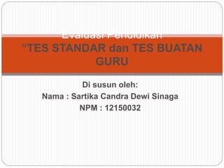 Di susun oleh:
Nama : Sartika Candra Dewi Sinaga
NPM : 12150032
Evaluasi Pendidikan
“TES STANDAR dan TES BUATAN
GURU
 