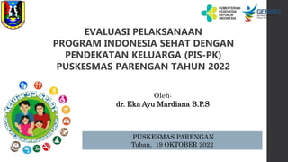 PUSKESMAS PARENGAN
Tuban, 19 OKTOBER 2022
EVALUASI PELAKSANAAN
PROGRAM INDONESIA SEHAT DENGAN
PENDEKATAN KELUARGA (PIS-PK)
PUSKESMAS PARENGAN TAHUN 2022
Oleh:
dr. Eka Ayu Mardiana B.P.S
 