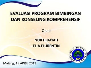 EVALUASI PROGRAM BIMBINGAN
DAN KONSELING KOMPREHENSIF
Oleh:
NUR HIDAYAH
ELIA FLURENTIN
Malang, 15 APRIL 2013
 