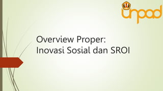 Overview Proper:
Inovasi Sosial dan SROI
 