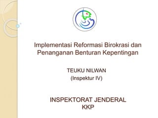 Implementasi Reformasi Birokrasi dan
Penanganan Benturan Kepentingan
TEUKU NILWAN
(Inspektur IV)
INSPEKTORAT JENDERAL
KKP
 