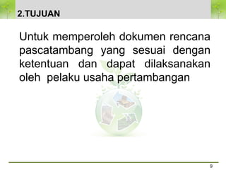 2.TUJUAN
9
Untuk memperoleh dokumen rencana
pascatambang yang sesuai dengan
ketentuan dan dapat dilaksanakan
oleh pelaku usaha pertambangan
 