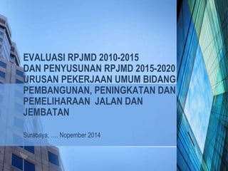 EVALUASI RPJMD 2010-2015
DAN PENYUSUNAN RPJMD 2015-2020
URUSAN PEKERJAAN UMUM BIDANG
PEMBANGUNAN, PENINGKATAN DAN
PEMELIHARAAN JALAN DAN
JEMBATAN
Surabaya, …. Nopember 2014
 