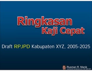 Draft RPJPD Kabupaten XYZ, 2005-2025



                          Rusman R. Manik
                          swamandiri.wordpress.com | 081 668 9361
 