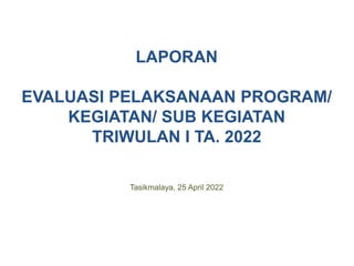 LAPORAN
EVALUASI PELAKSANAAN PROGRAM/
KEGIATAN/ SUB KEGIATAN
TRIWULAN I TA. 2022
Tasikmalaya, 25 April 2022
 