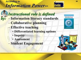 According to Information Power-- Information literacy standards Collaborative planning Effective teaching Differentiated learning options Inquiry Assessment Student Engagement Instructional role is defined by: 