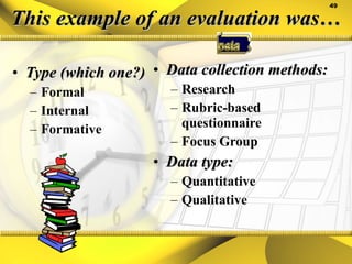This example of an evaluation was… Type (which one?) Formal Internal Formative Data collection methods: Research Rubric-based questionnaire Focus Group Data type: Quantitative Qualitative 