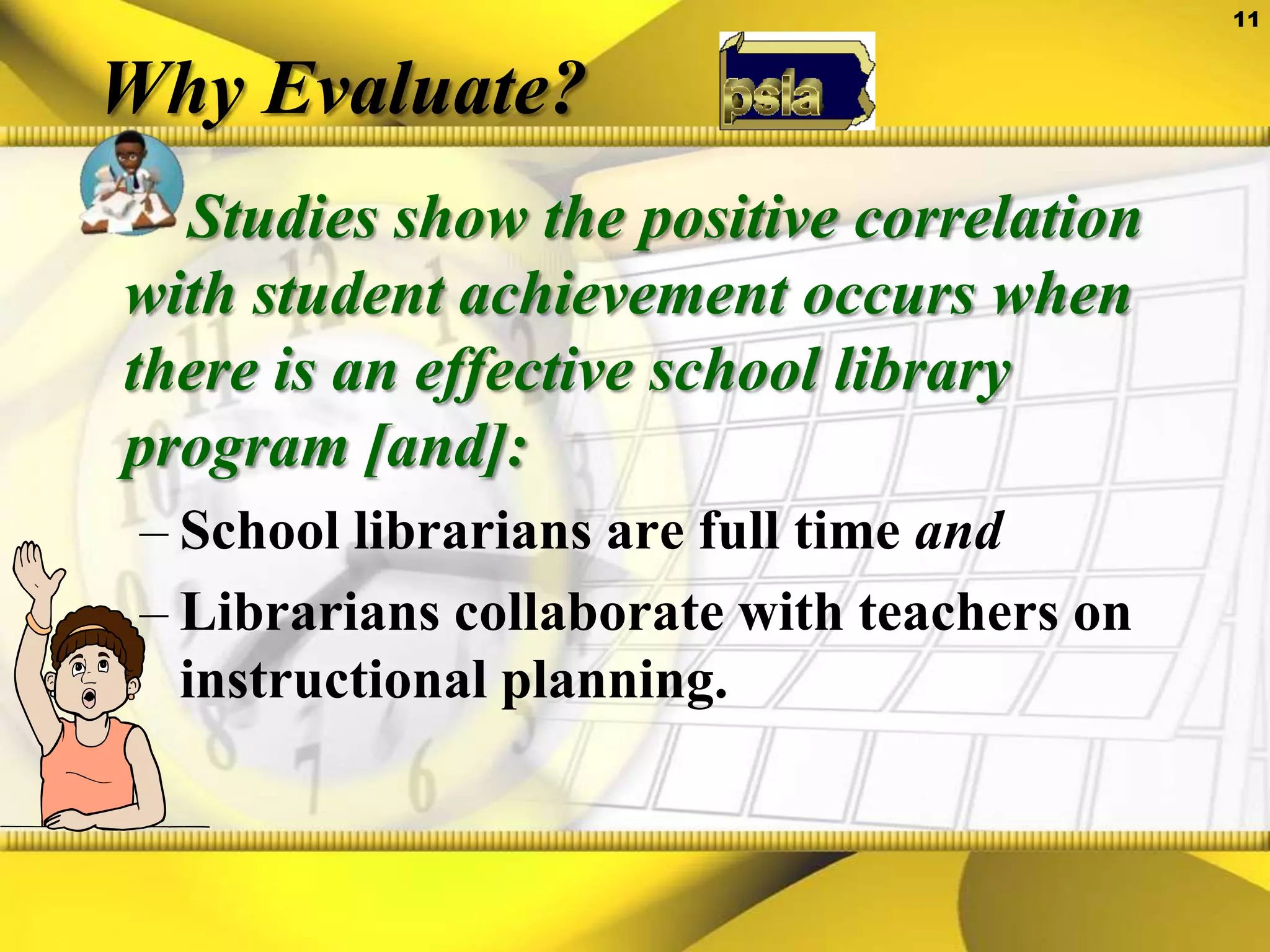 Why Evaluate?Studies show the positive correlation with student achievement occurs when there is an effective school library program [and]:School librarians are full time andLibrarians collaborate with teachers on instructional planning.