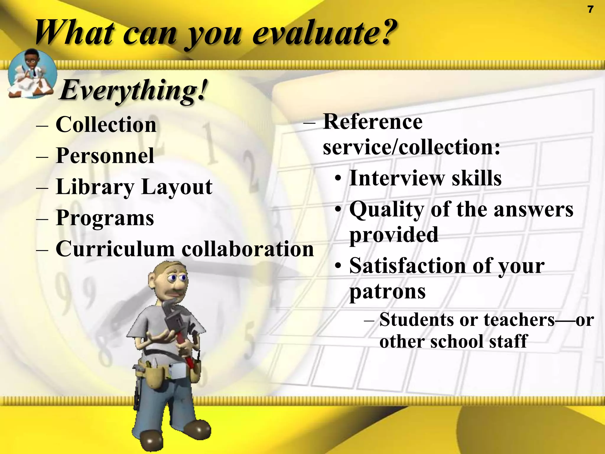 What can you evaluate?Everything!CollectionPersonnelLibrary LayoutProgramsCurriculum collaborationReference service/collection:Interview skillsQuality of the answers providedSatisfaction of your patronsStudents or teachers—or other school staff