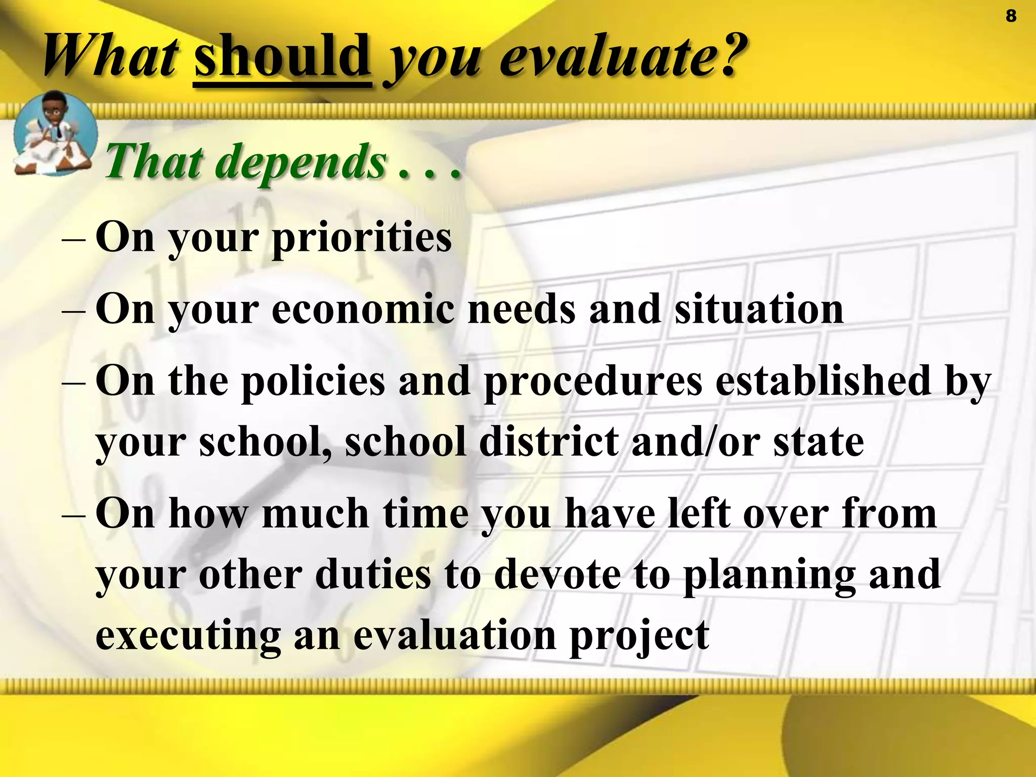 What should you evaluate?That depends . . . On your prioritiesOn your economic needs and situationOn the policies and procedures established by your school, school district and/or stateOn how much time you have left over from your other duties to devote to planning and executing an evaluation project
